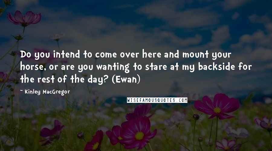 Kinley MacGregor Quotes: Do you intend to come over here and mount your horse, or are you wanting to stare at my backside for the rest of the day? (Ewan)