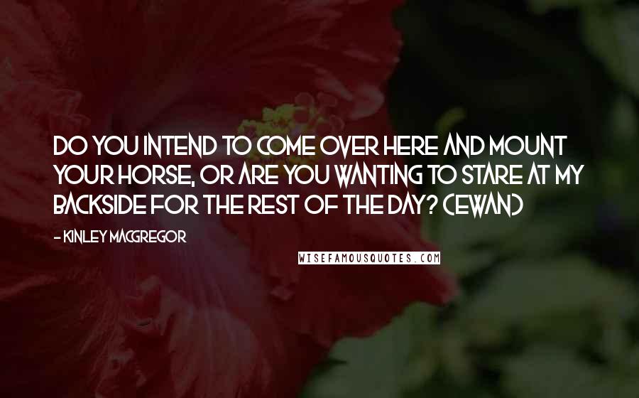 Kinley MacGregor Quotes: Do you intend to come over here and mount your horse, or are you wanting to stare at my backside for the rest of the day? (Ewan)