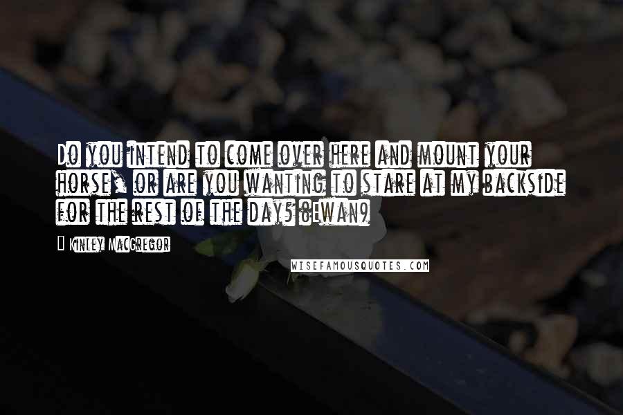 Kinley MacGregor Quotes: Do you intend to come over here and mount your horse, or are you wanting to stare at my backside for the rest of the day? (Ewan)