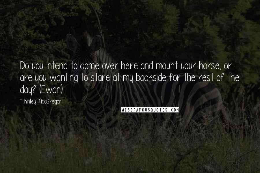 Kinley MacGregor Quotes: Do you intend to come over here and mount your horse, or are you wanting to stare at my backside for the rest of the day? (Ewan)