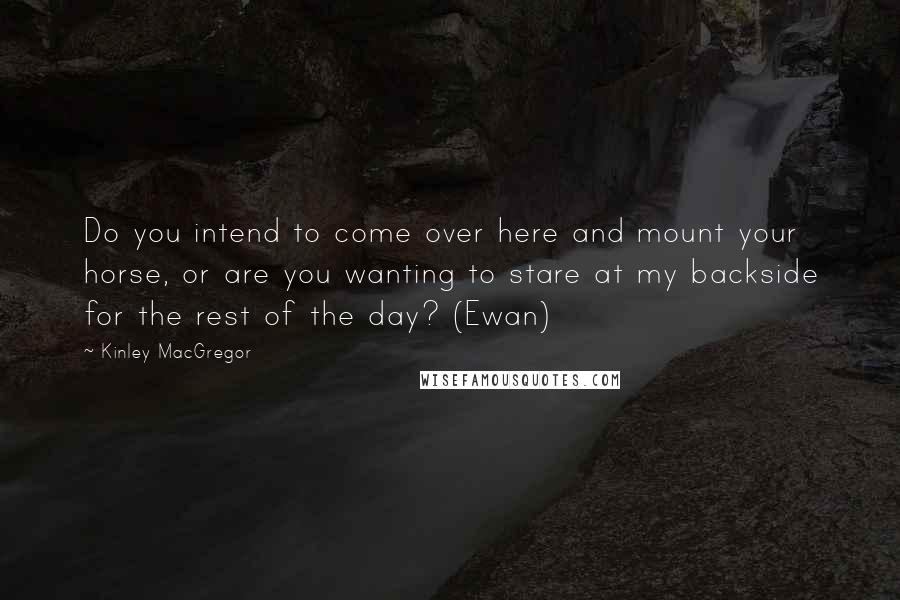 Kinley MacGregor Quotes: Do you intend to come over here and mount your horse, or are you wanting to stare at my backside for the rest of the day? (Ewan)