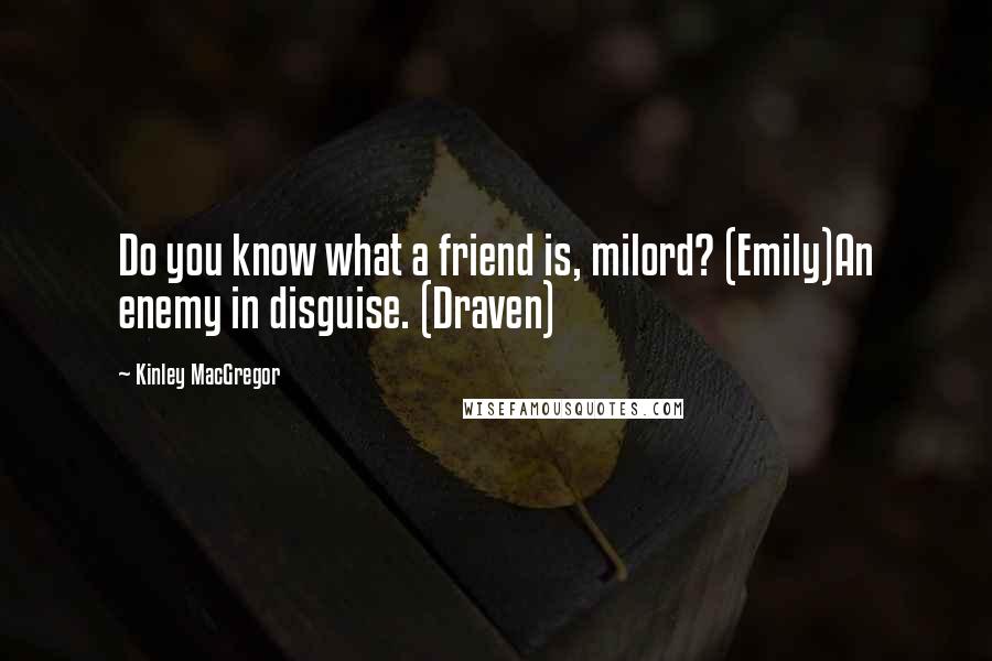 Kinley MacGregor Quotes: Do you know what a friend is, milord? (Emily)An enemy in disguise. (Draven)