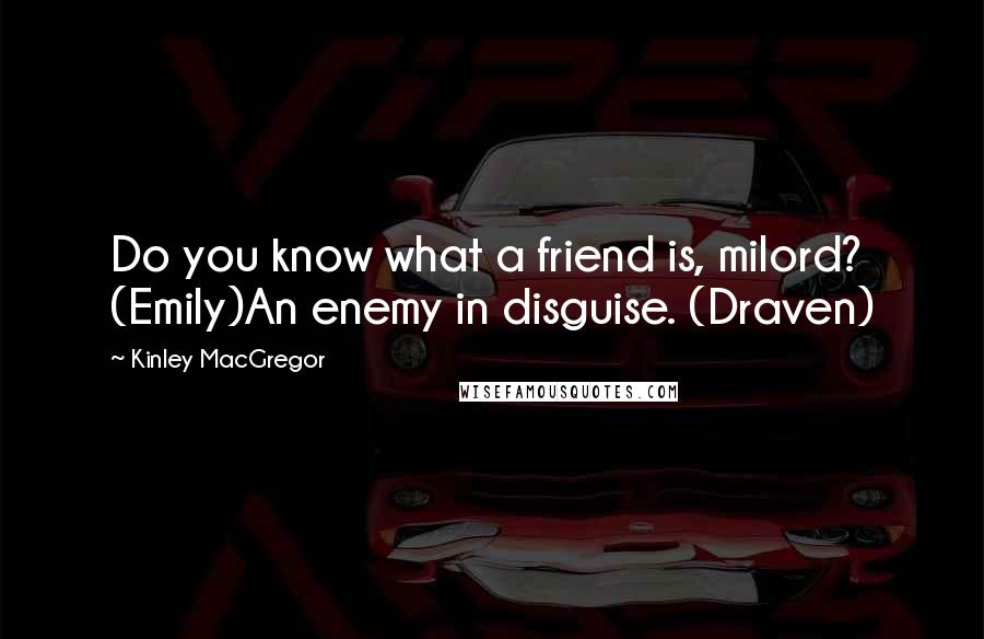 Kinley MacGregor Quotes: Do you know what a friend is, milord? (Emily)An enemy in disguise. (Draven)