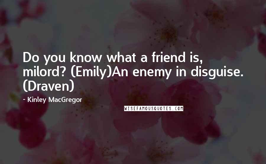 Kinley MacGregor Quotes: Do you know what a friend is, milord? (Emily)An enemy in disguise. (Draven)