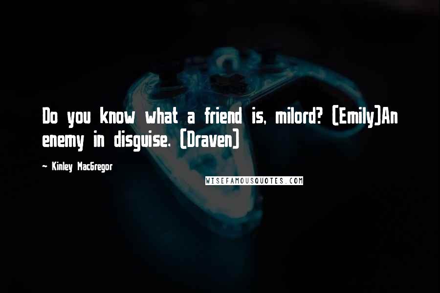 Kinley MacGregor Quotes: Do you know what a friend is, milord? (Emily)An enemy in disguise. (Draven)