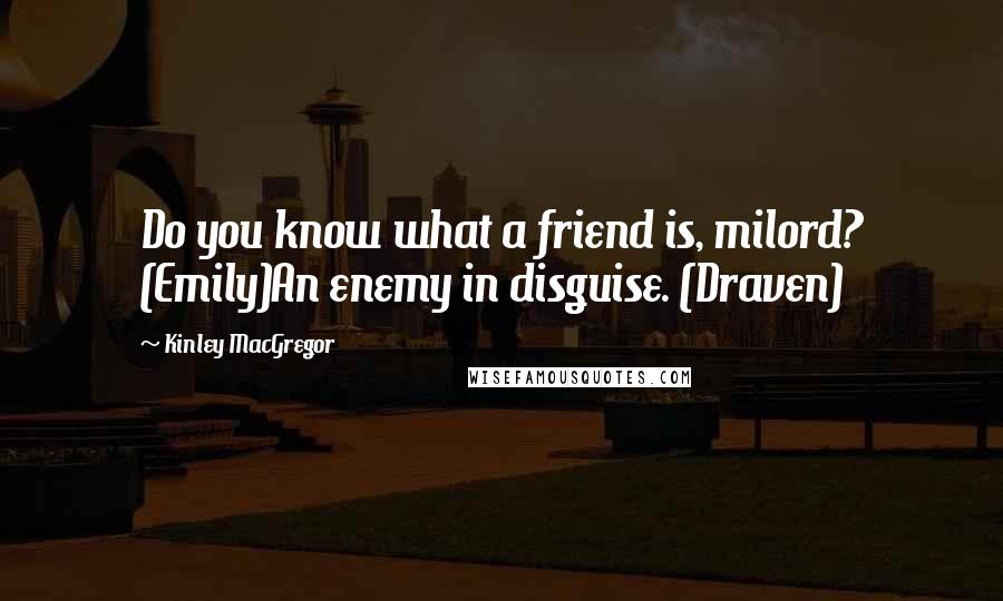 Kinley MacGregor Quotes: Do you know what a friend is, milord? (Emily)An enemy in disguise. (Draven)