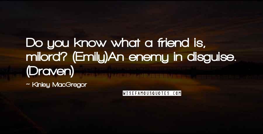 Kinley MacGregor Quotes: Do you know what a friend is, milord? (Emily)An enemy in disguise. (Draven)