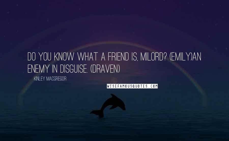 Kinley MacGregor Quotes: Do you know what a friend is, milord? (Emily)An enemy in disguise. (Draven)