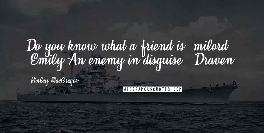 Kinley MacGregor Quotes: Do you know what a friend is, milord? (Emily)An enemy in disguise. (Draven)