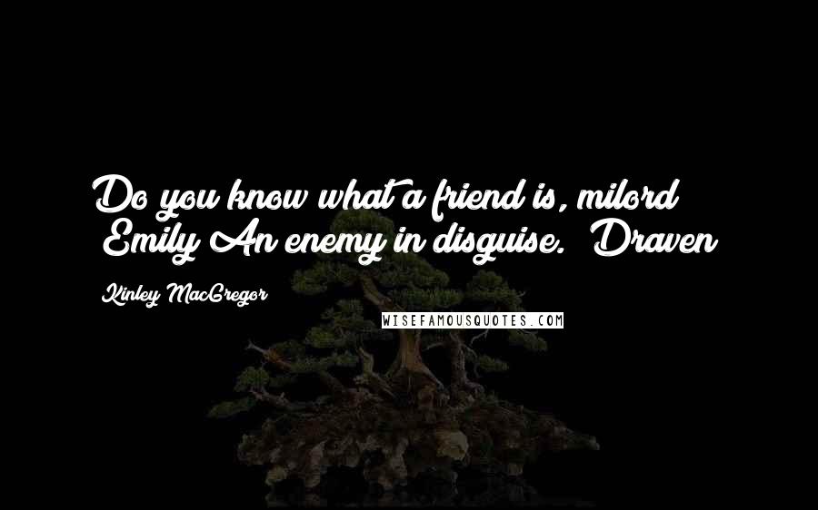 Kinley MacGregor Quotes: Do you know what a friend is, milord? (Emily)An enemy in disguise. (Draven)