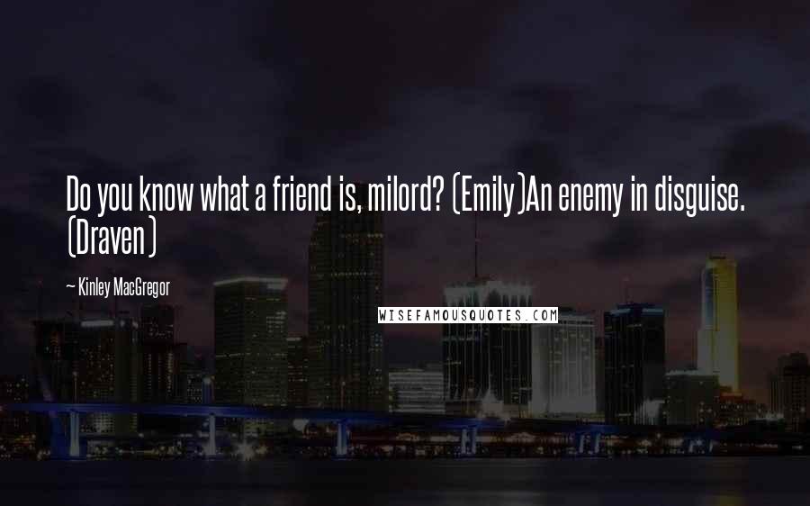 Kinley MacGregor Quotes: Do you know what a friend is, milord? (Emily)An enemy in disguise. (Draven)