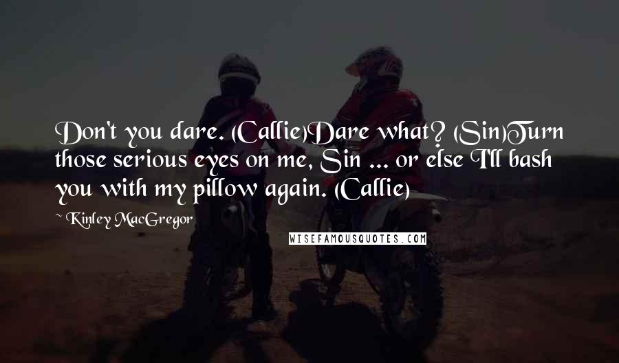 Kinley MacGregor Quotes: Don't you dare. (Callie)Dare what? (Sin)Turn those serious eyes on me, Sin ... or else I'll bash you with my pillow again. (Callie)