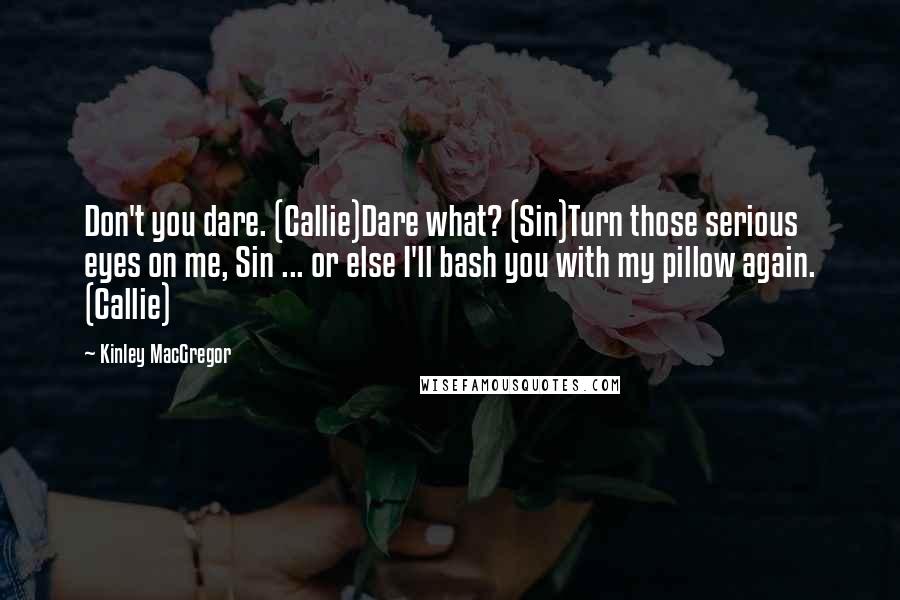 Kinley MacGregor Quotes: Don't you dare. (Callie)Dare what? (Sin)Turn those serious eyes on me, Sin ... or else I'll bash you with my pillow again. (Callie)