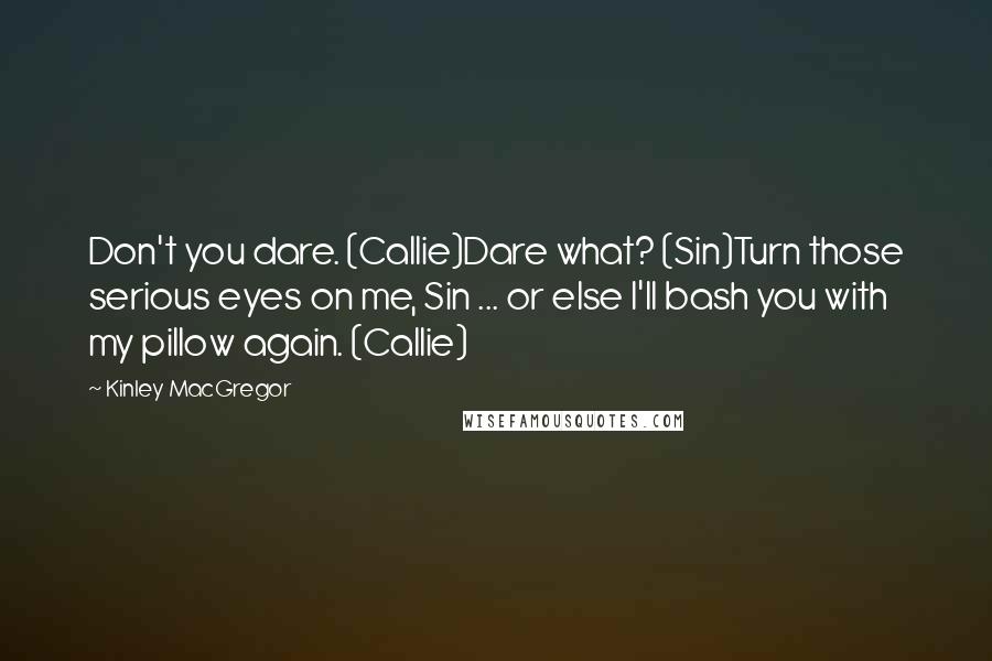 Kinley MacGregor Quotes: Don't you dare. (Callie)Dare what? (Sin)Turn those serious eyes on me, Sin ... or else I'll bash you with my pillow again. (Callie)