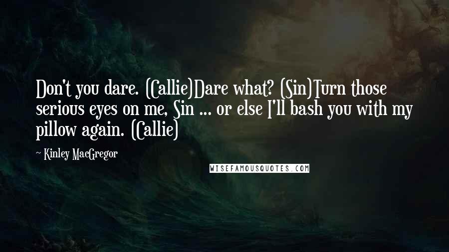 Kinley MacGregor Quotes: Don't you dare. (Callie)Dare what? (Sin)Turn those serious eyes on me, Sin ... or else I'll bash you with my pillow again. (Callie)