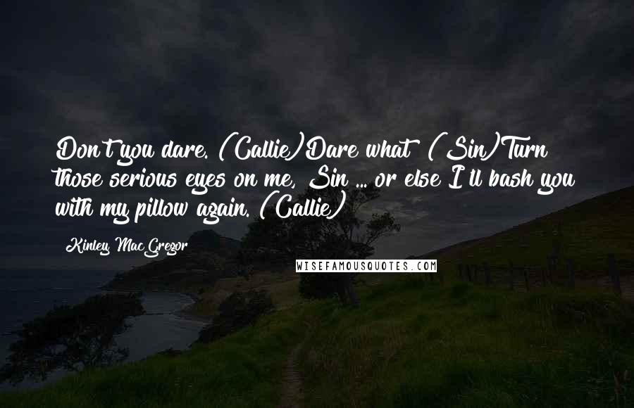 Kinley MacGregor Quotes: Don't you dare. (Callie)Dare what? (Sin)Turn those serious eyes on me, Sin ... or else I'll bash you with my pillow again. (Callie)