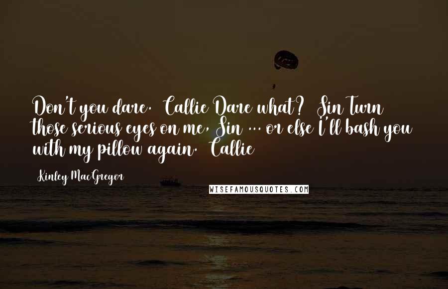 Kinley MacGregor Quotes: Don't you dare. (Callie)Dare what? (Sin)Turn those serious eyes on me, Sin ... or else I'll bash you with my pillow again. (Callie)