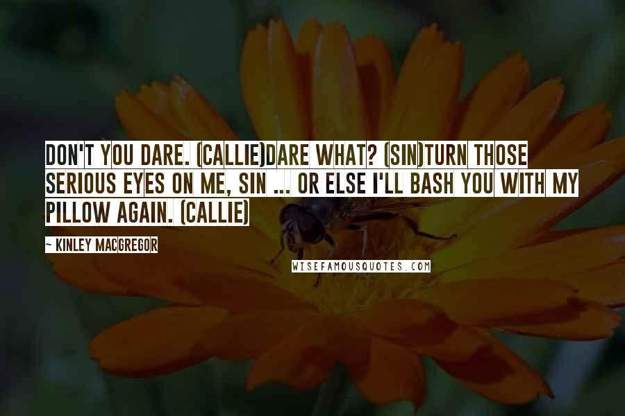 Kinley MacGregor Quotes: Don't you dare. (Callie)Dare what? (Sin)Turn those serious eyes on me, Sin ... or else I'll bash you with my pillow again. (Callie)