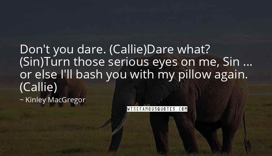 Kinley MacGregor Quotes: Don't you dare. (Callie)Dare what? (Sin)Turn those serious eyes on me, Sin ... or else I'll bash you with my pillow again. (Callie)