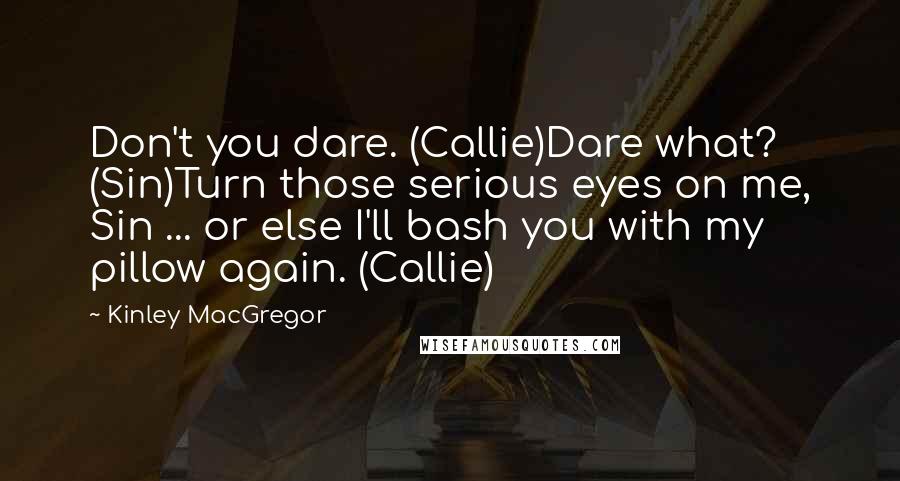 Kinley MacGregor Quotes: Don't you dare. (Callie)Dare what? (Sin)Turn those serious eyes on me, Sin ... or else I'll bash you with my pillow again. (Callie)