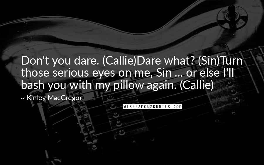 Kinley MacGregor Quotes: Don't you dare. (Callie)Dare what? (Sin)Turn those serious eyes on me, Sin ... or else I'll bash you with my pillow again. (Callie)