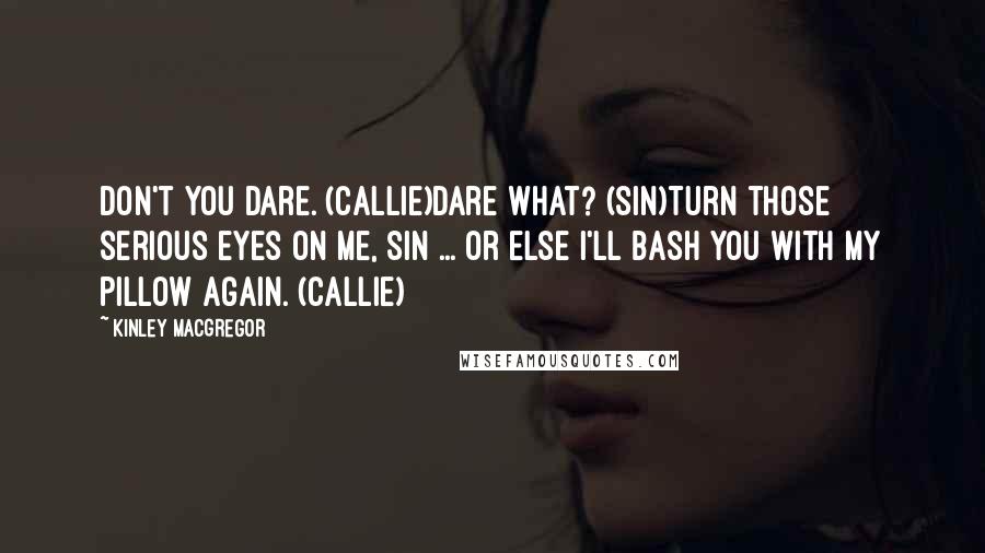 Kinley MacGregor Quotes: Don't you dare. (Callie)Dare what? (Sin)Turn those serious eyes on me, Sin ... or else I'll bash you with my pillow again. (Callie)