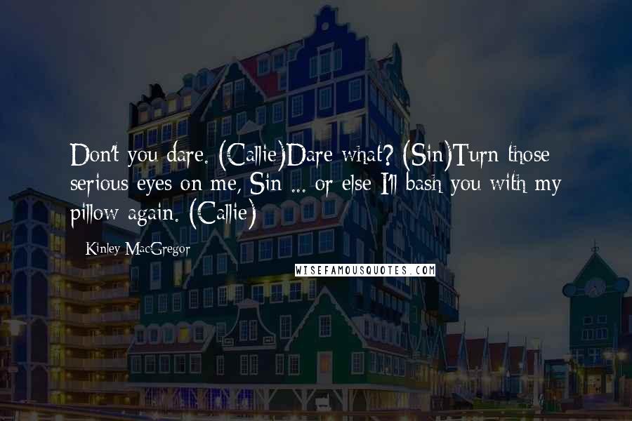 Kinley MacGregor Quotes: Don't you dare. (Callie)Dare what? (Sin)Turn those serious eyes on me, Sin ... or else I'll bash you with my pillow again. (Callie)