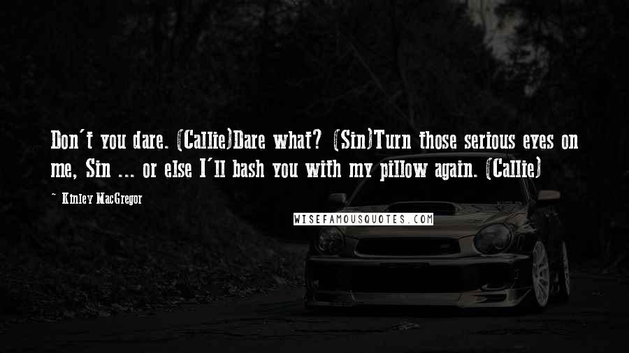 Kinley MacGregor Quotes: Don't you dare. (Callie)Dare what? (Sin)Turn those serious eyes on me, Sin ... or else I'll bash you with my pillow again. (Callie)