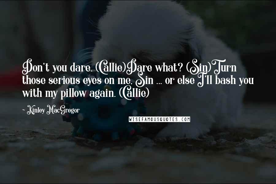 Kinley MacGregor Quotes: Don't you dare. (Callie)Dare what? (Sin)Turn those serious eyes on me, Sin ... or else I'll bash you with my pillow again. (Callie)