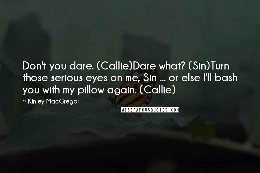 Kinley MacGregor Quotes: Don't you dare. (Callie)Dare what? (Sin)Turn those serious eyes on me, Sin ... or else I'll bash you with my pillow again. (Callie)