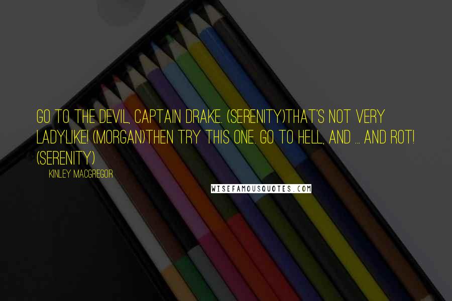 Kinley MacGregor Quotes: Go to the devil, Captain Drake. (Serenity)That's not very ladylike! (Morgan)Then try this one. Go to hell, and ... and rot! (Serenity)