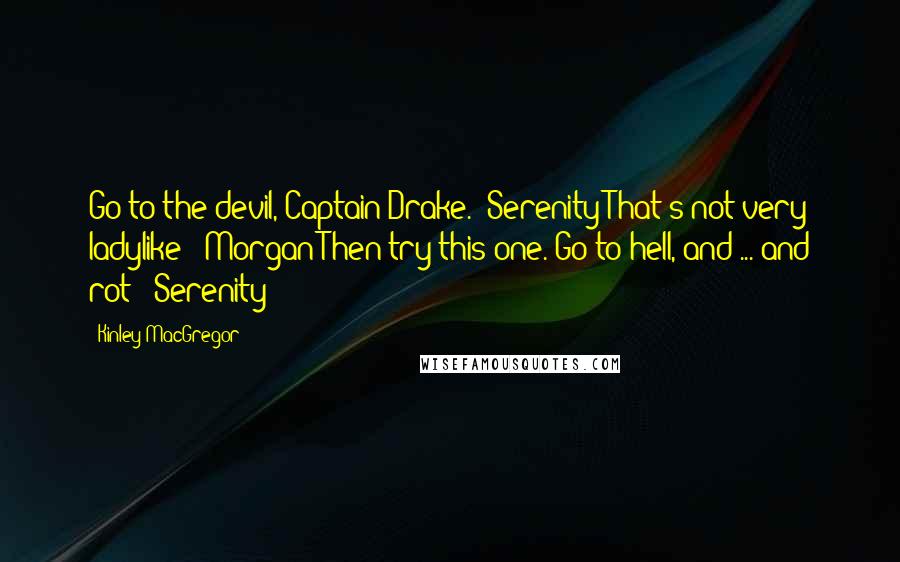 Kinley MacGregor Quotes: Go to the devil, Captain Drake. (Serenity)That's not very ladylike! (Morgan)Then try this one. Go to hell, and ... and rot! (Serenity)
