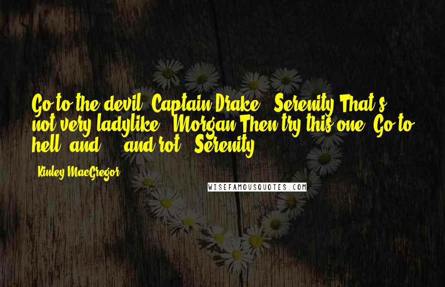 Kinley MacGregor Quotes: Go to the devil, Captain Drake. (Serenity)That's not very ladylike! (Morgan)Then try this one. Go to hell, and ... and rot! (Serenity)