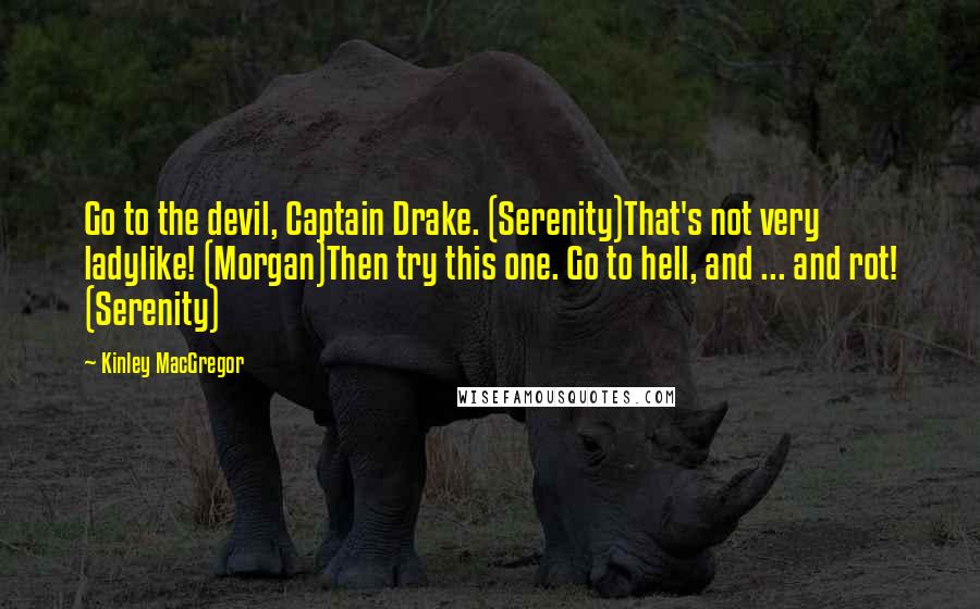 Kinley MacGregor Quotes: Go to the devil, Captain Drake. (Serenity)That's not very ladylike! (Morgan)Then try this one. Go to hell, and ... and rot! (Serenity)