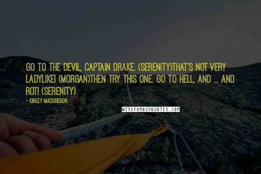 Kinley MacGregor Quotes: Go to the devil, Captain Drake. (Serenity)That's not very ladylike! (Morgan)Then try this one. Go to hell, and ... and rot! (Serenity)