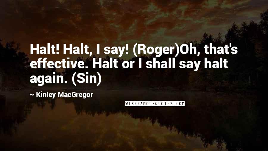 Kinley MacGregor Quotes: Halt! Halt, I say! (Roger)Oh, that's effective. Halt or I shall say halt again. (Sin)