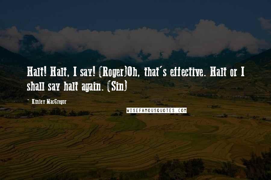 Kinley MacGregor Quotes: Halt! Halt, I say! (Roger)Oh, that's effective. Halt or I shall say halt again. (Sin)