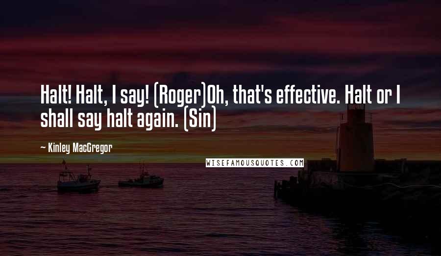 Kinley MacGregor Quotes: Halt! Halt, I say! (Roger)Oh, that's effective. Halt or I shall say halt again. (Sin)