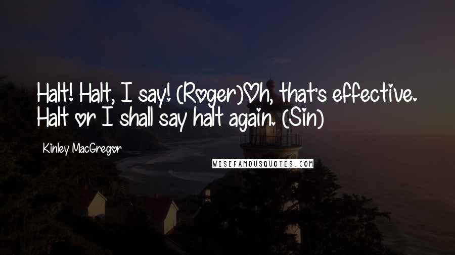 Kinley MacGregor Quotes: Halt! Halt, I say! (Roger)Oh, that's effective. Halt or I shall say halt again. (Sin)