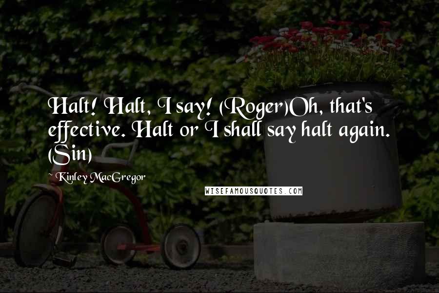 Kinley MacGregor Quotes: Halt! Halt, I say! (Roger)Oh, that's effective. Halt or I shall say halt again. (Sin)