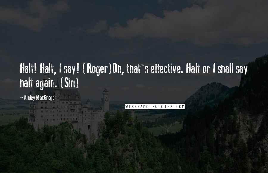 Kinley MacGregor Quotes: Halt! Halt, I say! (Roger)Oh, that's effective. Halt or I shall say halt again. (Sin)