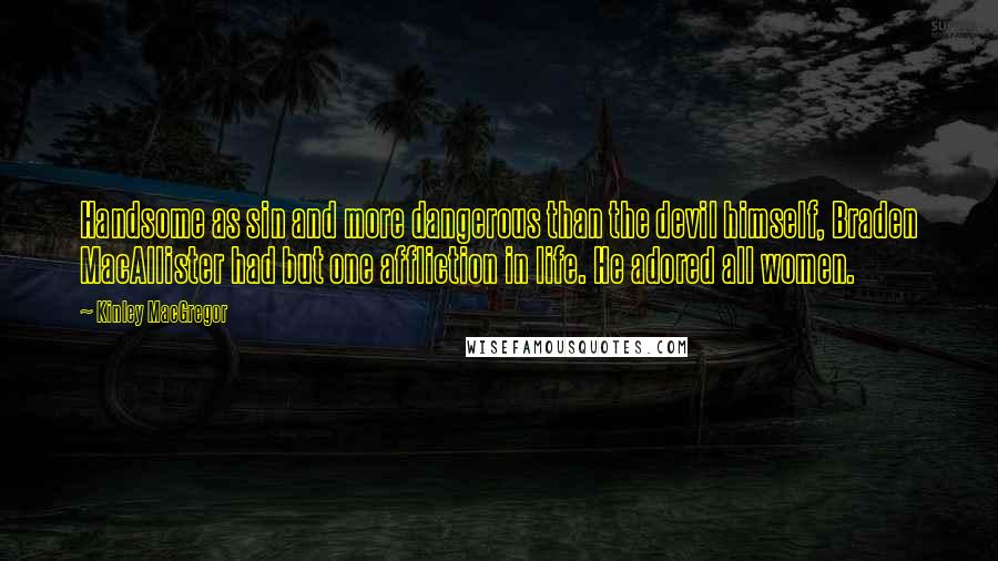 Kinley MacGregor Quotes: Handsome as sin and more dangerous than the devil himself, Braden MacAllister had but one affliction in life. He adored all women.