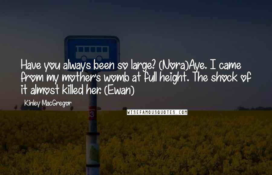 Kinley MacGregor Quotes: Have you always been so large? (Nora)Aye. I came from my mother's womb at full height. The shock of it almost killed her. (Ewan)