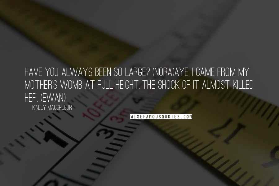 Kinley MacGregor Quotes: Have you always been so large? (Nora)Aye. I came from my mother's womb at full height. The shock of it almost killed her. (Ewan)