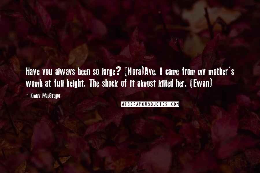 Kinley MacGregor Quotes: Have you always been so large? (Nora)Aye. I came from my mother's womb at full height. The shock of it almost killed her. (Ewan)