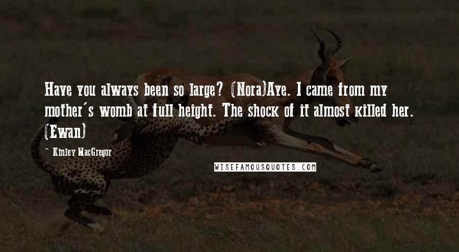 Kinley MacGregor Quotes: Have you always been so large? (Nora)Aye. I came from my mother's womb at full height. The shock of it almost killed her. (Ewan)