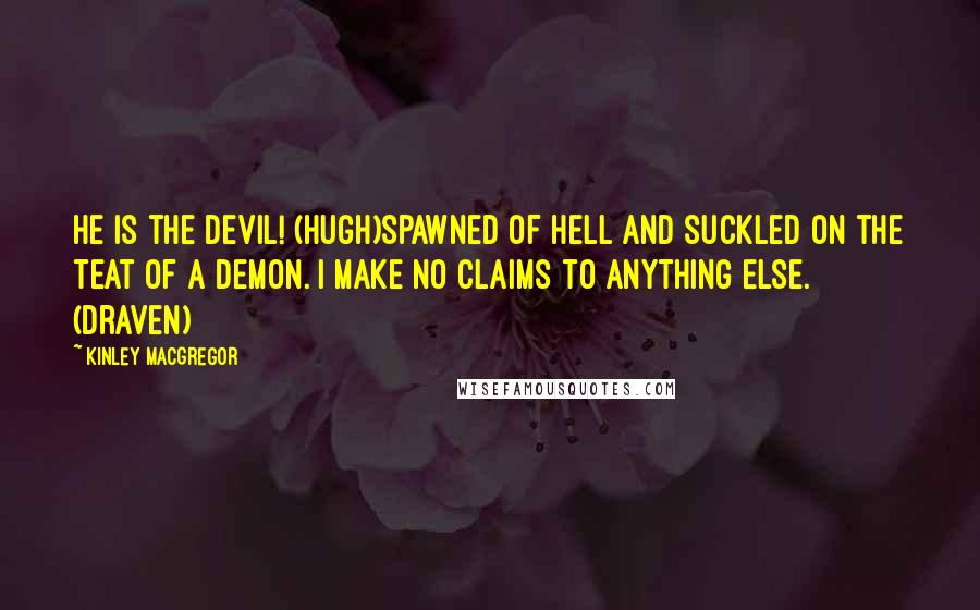 Kinley MacGregor Quotes: He is the devil! (Hugh)Spawned of hell and suckled on the teat of a demon. I make no claims to anything else. (Draven)