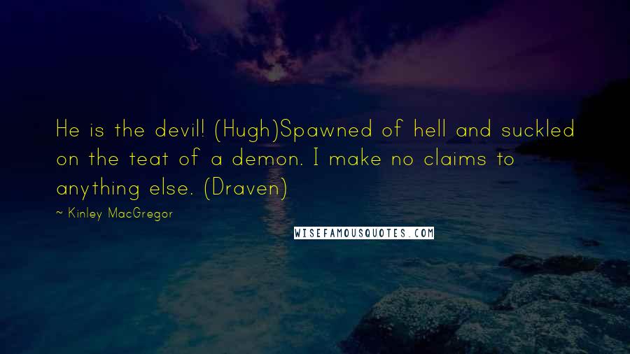 Kinley MacGregor Quotes: He is the devil! (Hugh)Spawned of hell and suckled on the teat of a demon. I make no claims to anything else. (Draven)
