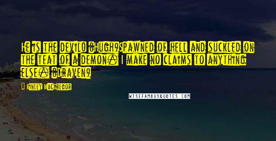 Kinley MacGregor Quotes: He is the devil! (Hugh)Spawned of hell and suckled on the teat of a demon. I make no claims to anything else. (Draven)