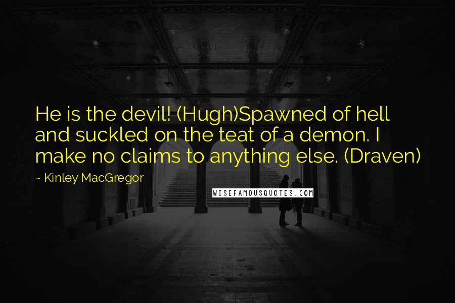 Kinley MacGregor Quotes: He is the devil! (Hugh)Spawned of hell and suckled on the teat of a demon. I make no claims to anything else. (Draven)